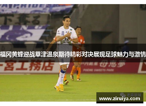 福冈黄蜂迎战草津温泉期待精彩对决展现足球魅力与激情
